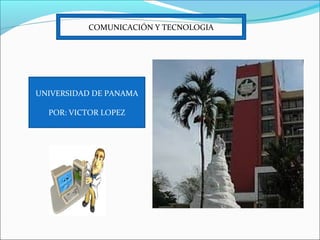 COMUNICACIÓN Y TECNOLOGIA
UNIVERSIDAD DE PANAMA
POR: VICTOR LOPEZ
 