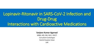 Lopinavir-Ritonavir in SARS-CoV-2 Infection and
Drug-Drug
Interactions with Cardioactive Medications
Sanjeev Kumar Agarwal
MBBS, MD, DM, FACC, CBCCT
Consultant Cardiologist
Rashid Hospital, Dubai
UAE
 