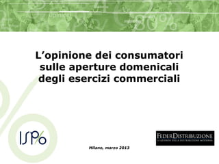 Milano, marzo 2013
L’opinione dei consumatori
sulle aperture domenicali
degli esercizi commerciali
 