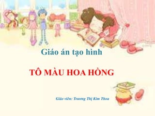 Giáo án tạo hình
TÔ MÀU HOA HỒNG
Giáo viên: Trương Thị Kim Thoa
 
