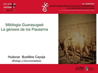 Mitólogia Guarasugwé
La génesis de los Pauserna
Huáscar Bustillos Cayoja
(Biólogo y Documentalista)
 