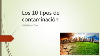 Los 10 tipos de
contaminación
Natalia Reyes Vega
 