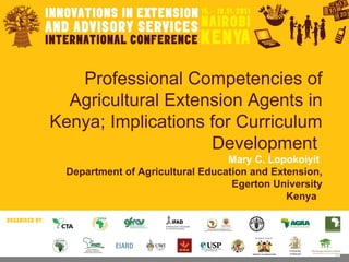 Professional Competencies of Agricultural Extension Agents in Kenya; Implications for Curriculum Development  Mary C. Lopokoiyit  Department of Agricultural Education and Extension, Egerton University Kenya   