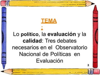 TEMA
:
1
Lo político, la evaluación y la
calidad: Tres debates
necesarios en el Observatorio
Nacional de Políticas en
Evaluación
2
 