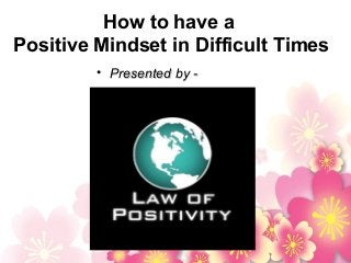 How to have a
Positive Mindset in Difficult Times
• Presented by -Presented by -
 