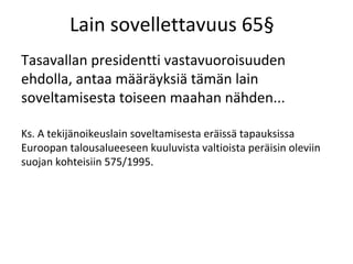 Lain sovellettavuus 65
Tasavallan presidentti vastavuoroisuuden
ehdolla, antaa m??r?yksi? t?m?n lain
soveltamisesta toiseen maahan n?hden...

Ks. A tekij?noikeuslain soveltamisesta er?iss? tapauksissa
Euroopan talousalueeseen kuuluvista valtioista per?isin oleviin
suojan kohteisiin 575/1995.
 