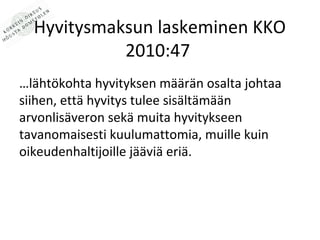 Hyvitysmaksun laskeminen KKO
            2010:47
l?ht?kohta hyvityksen m??r?n osalta johtaa
siihen, ett? hyvitys tulee sis?lt?m??n
arvonlis?veron sek? muita hyvitykseen
tavanomaisesti kuulumattomia, muille kuin
oikeudenhaltijoille j??vi? eri?.
 