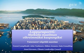 Loppuraportti:
Matkalla maailman
vihreimmäksi kaupungiksi
Vancouver näyttää suuntaa
Tommi Lampikoski, Juha Vanhanen, Håkan Jonsson, Gaia Consulting
Jouni Keronen, Climate Leadership Council
 