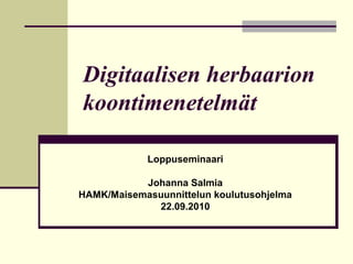Digitaalisen herbaarion
koontimenetelmät

            Loppuseminaari

           Johanna Salmia
HAMK/Maisemasuunnittelun koulutusohjelma
             22.09.2010
 