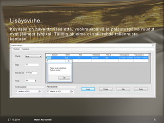 Lisäysvirhe.
 Kuvassa on havaittavissa että, vuokrauspäivä ja palautuspäivä ruudut
 ovat jääneet tyhjiksi. Tällöin ohjelma ei salli tehdä tallennusta
 kantaan.




27.10.2011   Matti Murtomäki                                        5
 