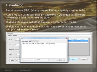 Hakudialogi.
Avautuneessa (Haku)dialogissa on kantaan syötetyn auton tiedot.
Auton merkin valitessa dialogin vasemman ylälaidan valitsimesta
ilmestyvät auton tiedot tekstiruutuun.
Dialogin alaosaan lasketaan kyseisen auton tuoton määrä.
Dialogia ei ole mahdollista muokata, vaan se on ainoastaan auton
tietojen tarkastelua varten.
 