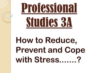 Professional
Studies 3A
How to Reduce,
Prevent and Cope
with Stress.......?

 