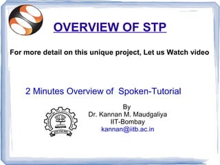 OVERVIEW OF STP
For more detail on this unique project, Let us Watch video




    2 Minutes Overview of Spoken-Tutorial
                                  By
                      Dr. Kannan M. Maudgaliya
                             IIT-Bombay
                          kannan@iitb.ac.in
 