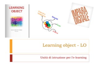 Learning object - LO
Unità di istruzione per l'e-learning
 