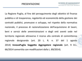 PRESENTAZIONE
La Regione Puglia, al fine del perseguimento degli obiettivi di finanza
pubblica e di trasparenza, regolarit...