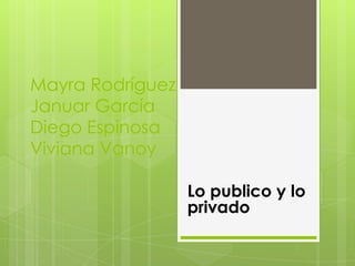 Mayra Rodríguez Januar García Diego Espinosa Viviana Vanoy Lo publico y lo privado 