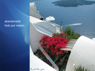 abandonarlo
todo por miedo;
 