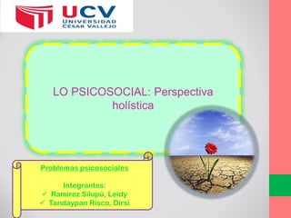 LO PSICOSOCIAL: Perspectiva
holística
Problemas psicosociales
Integrantes:
 Ramírez Silupú, Leidy
 Tandaypan Risco, Dirsi
 