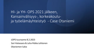 HI- ja YH- OPS 2021 jälkeen,
Kansainvälisyys-, korkeakoulu-
ja työelämäyhteistyö - Case Otaniemi
LOPS tuunaamo 8.2.2023
Sari Halavaara & Juha-Pekka Lehtonen
Otaniemen lukio
 