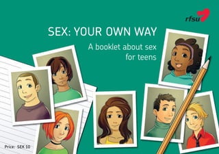 SEX: YOUR OWN WAY
A booklet about sex
for teens
Price: SEK 10
sexfrunga_eng.indd 1 2013-01-23 13:42
 