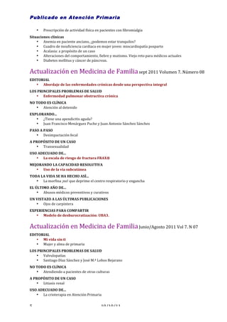 Publicado en Atención Primaria

        •   Prescripción	
  de	
  actividad	
  física	
  en	
  pacientes	
  con	
  fibromialgia	
  
Situaciones	
  clínicas	
  
    • Anemia	
  en	
  paciente	
  anciano,	
  ¿podemos	
  estar	
  tranquilos?	
  
    • Cuadro	
  de	
  insuficiencia	
  cardiaca	
  en	
  mujer	
  joven:	
  miocardiopatía	
  posparto	
  
    • Acalasia:	
  a	
  propósito	
  de	
  un	
  caso	
  
    • Alteraciones	
  del	
  comportamiento,	
  fiebre	
  y	
  mutismo.	
  Viejo	
  reto	
  para	
  médicos	
  actuales	
  
    • Diabetes	
  mellitus	
  y	
  cáncer	
  de	
  páncreas.	
  


Actualización	
  en	
  Medicina	
  de	
  Familia	
  sept	
  2011	
  Volumen	
  7.	
  Número	
  08	
  	
  
EDITORIAL	
  
   • Abordaje	
  de	
  las	
  enfermedades	
  crónicas	
  desde	
  una	
  perspectiva	
  integral	
  
LOS	
  PRINCIPALES	
  PROBLEMAS	
  DE	
  SALUD	
  
    • Enfermedad	
  pulmonar	
  obstructiva	
  crónica	
  
NO	
  TODO	
  ES	
  CLÍNICA	
  
      • Atención	
  al	
  detenido	
  
EXPLORANDO...	
  
   • ¿Tiene	
  una	
  apendicitis	
  aguda?	
  
   • Juan	
  Francisco	
  Menárguez	
  Puche	
  y	
  Juan	
  Antonio	
  Sánchez	
  Sánchez	
  
PASO	
  A	
  PASO	
  
   • Desimpactación	
  fecal	
  
A	
  PROPÓSITO	
  DE	
  UN	
  CASO	
  
      • Transexualidad	
  
USO	
  ADECUADO	
  DE...	
  
   • La	
  escala	
  de	
  riesgo	
  de	
  fractura	
  FRAX®	
  
MEJORANDO	
  LA	
  CAPACIDAD	
  RESOLUTIVA	
  
   • Uso	
  de	
  la	
  vía	
  subcutánea	
  
TODA	
  LA	
  VIDA	
  SE	
  HA	
  HECHO	
  ASÍ...	
  
   • La	
  morfina	
  ¡no!	
  que	
  deprime	
  el	
  centro	
  respiratorio	
  y	
  engancha	
  
EL	
  ÚLTIMO	
  AÑO	
  DE...	
  
       • Abusos	
  médicos	
  preventivos	
  y	
  curativos	
  
UN	
  VISTAZO	
  A	
  LAS	
  ÚLTIMAS	
  PUBLICACIONES	
  
      • Ojos	
  de	
  carpintera	
  
EXPERIENCIAS	
  PARA	
  COMPARTIR	
  
   • Modelo	
  de	
  desburocratización:	
  UBA3.	
  


Actualización	
  en	
  Medicina	
  de	
  Familia	
  Junio/Agosto	
  2011	
  Vol	
  7.	
  N	
  07	
  	
  
EDITORIAL	
  
   • Mi	
  vida	
  sin	
  ti	
  
   • Mujer	
  y	
  alma	
  de	
  primaria	
  
LOS	
  PRINCIPALES	
  PROBLEMAS	
  DE	
  SALUD	
  
    • Valvulopatías	
  
    • Santiago	
  Díaz	
  Sánchez	
  y	
  José	
  M.ª	
  Lobos	
  Bejarano	
  
NO	
  TODO	
  ES	
  CLÍNICA	
  
      • Atendiendo	
  a	
  pacientes	
  de	
  otras	
  culturas	
  
A	
  PROPÓSITO	
  DE	
  UN	
  CASO	
  
      • Litiasis	
  renal	
  
USO	
  ADECUADO	
  DE...	
  
   • La	
  crioterapia	
  en	
  Atención	
  Primaria	
  


5	
                                                           10/10/11	
  
 