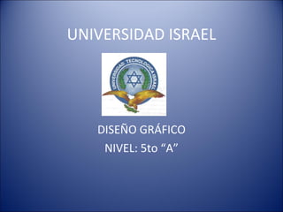 UNIVERSIDAD ISRAEL




   DISEÑO GRÁFICO
    NIVEL: 5to “A”
 