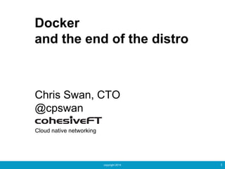copyright 2014 1
Docker
and the end of the distro
Chris Swan, CTO
@cpswan
Cloud native networking
 