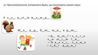 1г. Прочитай речення, вставляючи букви, що позначають голосні звуки
У л__с__ р__ст__ть м__х__м__р__.
М__л__ р__д__ б__лк__ ж__в__ в д__пл__.
— Д__ Ів__нк__? — з__п__т__в
н__ш уч__т__ль Т__м__.
— Та в__н н__г__ п__л__м__в
і п__б__г д__д__м__!
 