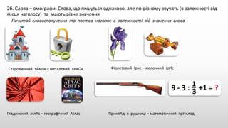 2б. Слова – омографи. Слова, що пишуться однаково, але по-різному звучать (в залежності від
місця наголосу) та мають різне значення
Почитай словосполучення та постав наголос в залежності від значення слова
Старовинний зАмок – металевий замОк Фіолетовий Ірис – молочний ірИс
Гладенький атлАс – географічний Атлас ПриклАд в рушниці – математичний прИклад
 