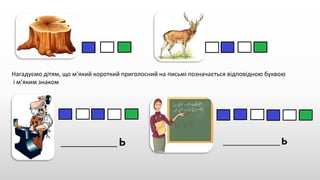 Нагадуємо дітям, що м’який короткий приголосний на письмі позначається відповідною буквою
і м’яким знаком
_________________ Ь ___________________ Ь
 