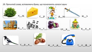 1б. Прочитай слова, вставляючи букви, що позначають голосні звуки
к__щ с__р д__щ м__ч
ж__т__ н__т__ сл__в__ в__л__к
с__р__к__ ж__л__д__ т__л__ф__н
 