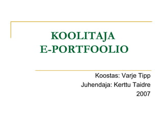 KOOLITAJA  E-PORTFOOLIO Koostas: Varje Tipp Juhendaja: Kerttu Taidre 2007 