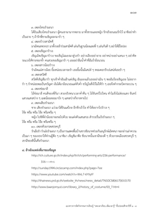 103
แนวทางการจัดกิจกรรมการเรียนรู฾ “ลดเวลาเรียน เพิ่มเวลารู฾” ชั้นปะถมศึกษาปีที่ 1 - 3
3. เพลงโทนรามะนา
ได฾ยินเสียงโทนรามะนา ผู฾คนเขามามากหลาย มาทั้งชายและหญิง รักจริงถนอมรักไว฾ มาซิอย฽าทา
เป็นอาย ๆ ถ฾ารักพี่ชายเชิญออกมารา ๆ
4. เพลงราวงสามัคคี
มาเถิดนะพวกเรา มาตั้งวงเข฾าร฽วมสามัคคี เล฽นกันฐานน฾องและพี่ ๆ เล฽นกันดี ๆ อย฽าให฾มีใจปอง
5. เพลงเชิญมาราวง
เชิญเถิดเชิญมาราวง ขอเชิญโฉมยงมาสู฽วงรา อย฽างเอียงอย฽าอาย อย฽าหน฽ายอย฽าแหนง ๆ อย฽าคิด
ระแวงให฾ชายชอกช้า คนสวยขอเชิญมารา ๆ เธออย฽าลืมน้าคาที่ฉันร่าอ฾อนวอน
6. เพลงสาวน฾อยราวง
ราเถิดแม฽สาวน฾อย ยิ้มหน฽อยเวลาจะรา เธอยิ้มนั้นมีเสน฽หแ ๆ หอมดอกรักเร฽เสน฽หแเธอรา ๆ
7. เพลงสวัสดี
สวัสดีเชิญซีมารา ทุกเช฾าค่าฉันเฝูาแต฽เชิญ ฉันมองแล฾วเธออย฽าเมิน ๆ พอฉันร฾องเชิญเธอ ไม฽อยาก
รา ๆ ราหน฽อยพอเป็นขวัญตา ฉันได฾มาอ฾อนวอนแต฽หัวค่า ขวัญใจสั่งไว฾ไม฽ให฾รา ๆ เธอจึงทากระบิดกระบวน ๆ
8. เพลงช฽อมาลี
โอ฾ช฽อมาลี คนดีของพี่ก็มา สวยจริงหนาเวลาค่าคืน ๆ โอ฾จันทรแไปไหน ทาไมจึงไม฽ส฽องแสง จันทรแ
แสวงแสงสว฽าง ๆ เมฆน฾อยลอยมาบัง ๆ แสงสว฽างก็จางหายไป
9. เพลงเสียงรามะนา
ชาย เสียงรามะนา แว฽วมาได฾ยินแต฽ไกล อึกทึกเร฾าใจ ทาให฾อยากไปราวง ๆ
โจ฿ะ พรึม พรึม โจ฿ะ พรึมพรึม ๆ
หญิง ไปซิพี่จเาน฾องยาจะขอไปด฾วย จะแต฽งตัวแสนสวย สารวยรื่นเริงรามะนา ๆ
โจ฿ะ พรึม พรึม โจ฿ะ พรึมพรึม ๆ
10. เพลงห฾วยกรดสรรคบุรี
ราเอ฿ยรา ราเอเยรามะนา ๆ เป็นการแสดงพื้นบ฾านชาวชัยนาทช฽วยกันอนุรักษแเถิดหนา ขอกล฽าวเล฽าความ
เป็นมา ๆ ขอเจรจาให฾ท฽านผู฾ฟใง ๆ มาซิมา เชิญซิมาฟใง ชัยนาทนั้นเขามีของดี ๆ ห฾วยกรดเมืองสรรคบุรี ๆ
เขามีของดีนั้นคือรามะนา
8. อ้างอิงแหล่งที่มาของข้อมูล
http://ich.culture.go.th/index.php/th/ich/performing-arts/236-performance/
316-----m-s
http://sunday1994.circlecamp.com/index.php?page=Tee
https://www.youtube.com/watch?v=WxL7-6YVyIY
http://thainews.prd.go.th/website_th/news/news_detail/TNSOC5806170010170
http://www.baanjomyut.com/library_2/history_of_costume/03_7.html
 