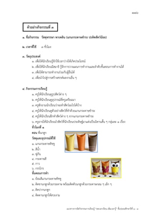 116
แนวทางการจัดกิจกรรมการเรียนรู฾ “ลดเวลาเรียน เพิ่มเวลารู฾” ชั้นปะถมศึกษาปีที่ 1 - 3
1. ชื่อกิจกรรม วัสดุหรรษา พาเพลิน (แกนกระดาษชาระ ปะติดสัตว์น้อย)
2. เวลาที่ใช้ 3 ชั่วโมง
3. วัตถุประสงค์
1. เพื่อให฾นักเรียนรู฾จักใช฾เวลาว฽างให฾เกิดประโยชนแ
2. เพื่อให฾นักเรียนมีสมาธิ รู฾จักการวางแผนการทางานและลาดับขั้นตอนการทางานได฾
3. เพื่อให฾สามารถทางานร฽วมกับผู฾อื่นได฾
4. เพื่อนาไปสู฽การสร฾างสรรคแผลงานอื่น ๆ
4. กิจกรรมการเรียนรู้
1. ครูให฾นักเรียนดูรูปสัตวแต฽าง ๆ
2. ครูให฾นักเรียนดูอุปกรณแที่ครูเตรียมมา
3. ครูซักถามนักเรียนว฽าจะทาสัตวแอะไรได฾บ฾าง
4. ครูให฾นักเรียนดูตัวอย฽างสัตวแที่ทาด฾วยแกนกระดาษชาระ
5. ครูให฾นักเรียนฝึกทาสัตวแต฽าง ๆ จากแกนกระดาษชาระ
6. ครูอาจให฾นักเรียนนาสัตวแที่นักเรียนประดิษฐแมาแต฽งเป็นนิทานสั้น ๆ กลุ฽มละ 1 เรื่อง
ชั่วโมงที่ 1
ตอน พี่นกฮูก
วัสดุและอุปกรณ์ที่ใช้
1. แกนกระดาษทิชชู
2. สีน้า
3. พู฽กัน
4. กระดาษสี
5. กาว
6. กรรไกร
ขั้นตอนการทา
1. ย฾อมสีแกนกระดาษทิชชู
2. ติดขานกฮูกด฾วยกระดาษ พร฾อมติดตัวนกฮูกด฾วยกระดาษกลม ๆ เล็ก ๆ
3. ติดปากนกฮูก
4. ติดตานกฮูกให฾สวยงาม
ตัวอย่างกิจกรรมที่ 3
 