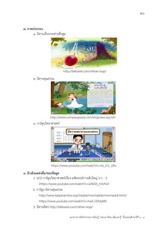 40
แนวทางการจัดกิจกรรมการเรียนรู฾ “ลดเวลาเรียน เพิ่มเวลารู฾” ชั้นปะถมศึกษาปีที่ 1 - 3
7. ภาพประกอบ
1. นิทานเรื่องกระต฽ายตื่นตูม
2. นิทานคุณธรรม
3. การแตูนวิทยาศาสตรแ
8. อ้างอิงแหล่งที่มาของข้อมูล
1. VCD การ์ตูนวิทยาศาสตร์เรื่อง มหัศจรรย์การเติบใหญ่ ป.1 - 3
(https://www.youtube.com/watch?v=aX6GD_miUhw)
2. การ์ตูน นิทานคุณธรรม
http://www.kalyanamitra.org/chadok/mixchadok/mixchadok.html/
https://www.youtube.com/watch?v=hasC129dyW0
3. นิทานอีสป http://bkkseek.com/nithan-isop/
http://bkkseek.com/nithan-isop/
http://www.complexplaza.com/shopview.asp?id=
826
https://www.youtube.com/watch?v=nb_lJi1_o9U
 