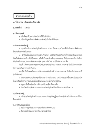 52
แนวทางการจัดกิจกรรมการเรียนรู฾ “ลดเวลาเรียน เพิ่มเวลารู฾” ชั้นปะถมศึกษาปีที่ 1 - 3
1. ชื่อกิจกรรม เซียนคณิต…คิดเลขเร็ว
2. เวลาที่ใช้ 1 ชั่วโมง
3. วัตถุประสงค์
1. เพื่อพัฒนาทักษะการคิดคานวณให฾กับนักเรียน
2. เพื่อแก฾ปใญหาด฾านการคิดคานวณสาหรับนักเรียนที่มีปใญหา
4. กิจกรรมการเรียนรู้
1. ครูเตรียมบัตรประโยคสัญลักษณแการบวก การลบ ที่ตรงตามบทเรียนเพื่อฝึกทักษะการคิดคานวณ
โดยเริ่มต฾นจากง฽ายไปหายาก
2. นักเรียนร฽วมเล฽นเกม เซียนคณิต...คิดเลขเร็ว โดยให฾นักเรียนส฽งตัวแทนที่คิดเลขได฾เร็วและถูกต฾อง
ที่สุดในห฾องออกมาทาหน฾าที่เป็นคุณครู แล฾วนักเรียนคนอื่นเข฾าแถวและออกมาคิดคาตอบจากบัตรประโยค
สัญลักษณแการบวก การลบ ทั้งหมด 10 ชุด ๆ ละ 5 ข฾อ โดย จะมีทั้งหมด 2 รอบ คือ
รอบที่ 1 คิดคานวณคาตอบจากบัตรประโยคสัญลักษณแ การบวก การลบ 5 ข฾อ ไม฽มีการจับเวลา
(อาจจะแข฽งกันระหว฽างหญิงกับชาย)
รอบที่ 2 คิดคานวณคาตอบจากบัตรประโยคสัญลักษณแการบวก การลบ 5 ข฾อ โดยจับเวลา 1 นาที
(แข฽งกับเวลา)
3. เมื่อนักเรียนคานวณคาตอบถูกทั้งหมด 5 ข฾อ ภายในเวลา 1 นาที นักเรียนจะได฾ปใ้มแสตมป฼ เซียนคณิต
คิดเลขเร็ว เพื่อเป็นการสะสมเมื่อสิ้นสุดให฾นามาแลกของรางวัลกับครูผู฾สอน
4. ครูและนักเรียนร฽วมกันสรุปถึง เกมเซียนคณิต...คิดเลขเร็ว
5. ในครั้งต฽อไปจะเพิ่มความยากของประโยคสัญลักษณแโดยทากิจกรรมตามข฾อ 2 - 3
5. สื่อการเรียนรู้
1. บัตรประโยคสัญลักษณแการบวก การลบ (ขึ้นอยู฽กับครูผู฾สอนกาหนดให฾ตรงกับเนื้อหาสาระที่เรียน
ในขณะนั้น)
6. การวัดและประเมินผล
1. ตรวจความถูกต฾องและความรวดเร็วในการคิดคานวณ
2. สังเกตพฤติกรรมในการทากิจกรรมของนักเรียน
ตัวอย่างกิจกรรมที่ 6
 