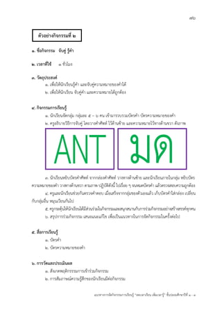 76
แนวทางการจัดกิจกรรมการเรียนรู฾ “ลดเวลาเรียน เพิ่มเวลารู฾” ชั้นปะถมศึกษาปีที่ 1 - 3
1. ชื่อกิจกรรม จับคู่ รู้คา
2. เวลาที่ใช้ ๑ ชั่วโมง
3. วัตถุประสงค์
1. เพื่อให฾นักเรียนรู฾คา และจับคู฽ความหมายของคาได฾
2. เพื่อให฾นักเรียน จับคู฽คา และความหมายได฾ถูกต฾อง
4. กิจกรรมการเรียนรู้
1. นักเรียนจัดกลุ฽ม กลุ฽มละ 5 – ๖ คน เข฾ามารวบรวมบัตรคา บัตรความหมายของคา
2. ครูอธิบายวิธีการจับคู฽ โดยวางคาศัพทแ ไว฾ด฾านซ฾าย และความหมายไว฾ทางด฾านขวา ดังภาพ
3. นักเรียนหยิบบัตรคาศัพทแ จากกล฽องคาศัพทแ วางทางด฾านซ฾าย และนักเรียนภายในกลุ฽ม หยิบบัตร
ความหมายของคา วางทางด฾านขวา ตามภาพ ปฏิบัติดังนี้ ไปเรื่อย ๆ จนหมดบัตรคา แล฾วตรวจสอบความถูกต฾อง
4. ครูและนักเรียนช฽วยกันตรวจคาตอบ เมื่อเสร็จจากกลุ฽มของตัวเองแล฾ว เก็บบัตรคาใส฽กล฽อง เปลี่ยน
กับกลุ฽มอื่น หมุนเวียนกันไป
5. ครูกระตุ฾นให฾นักเรียนได฾มีส฽วนร฽วมในกิจกรรมและสนุกสนานกับการร฽วมกิจกรรมอย฽างสร฾างสรรคแทุกคน
6. สรุปการร฽วมกิจกรรม เสนอแนะแก฾ไข เพื่อเป็นแนวทางในการจัดกิจกรรมในครั้งต฽อไป
5. สื่อการเรียนรู้
1. บัตรคา
2. บัตรความหมายของคา
6. การวัดและประเมินผล
1. สังเกตพฤติกรรรมการเข฾าร฽วมกิจกรรม
2. การสัมภาษณแความรู฾สึกของนักเรียนมีต฽อกิจกรรม
ตัวอย่างกิจกรรมที่ 2
 