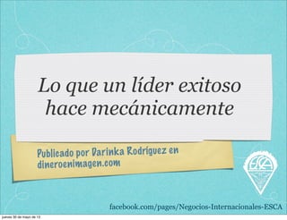 Publicado por Darinka Rodríguez en
dineroenimagen.com
Lo que un líder exitoso
hace mecánicamente
facebook.com/pages/Negocios-Internacionales-ESCA
jueves 30 de mayo de 13
 