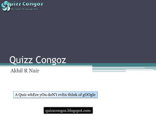 Quizz Congoz
Akhil R Nair



 A Quiz whEre yOu doN’t evEn thInk of gOOgle



                 quizzcongoz.blogspot.com
 