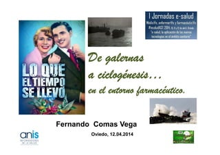 De galernas
a ciclogénesis…
Fernando Comas Vega
Oviedo, 12.04.2014
a ciclogénesis…
en el entorno farmacéutico.
 