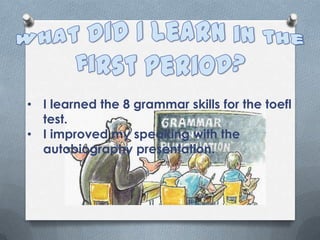 • I learned the 8 grammar skills for the toefl
  test.
• I improved my speaking with the
  autobiography presentation.
 