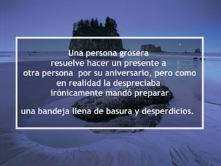 Una persona grosera resuelve hacer un presente a otra persona por su aniversario, pero como en realidad la despreciaba irónicamente mandó preparar una bandeja llena de basura y desperdicios.