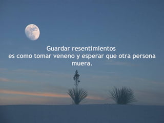 Guardar resentimientos es como tomar veneno y esperar que otra persona muera.