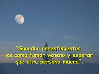 “ Guardar resentimientos  es como tomar veneno y esperar que otra persona muera”. 