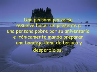 Una persona perversa  resuelve hacer un presente a  una persona pobre por su aniversario  e irónicamente manda preparar  una bandeja llena de basura y desperdicios.   