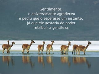 Gentilmente,   o aniversariante agradeceu  e pediu que o esperasse um instante,  já que ele gostaria de poder  retribuir a gentileza. 