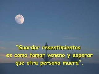 “ Guardar resentimientos  es como tomar veneno y esperar que otra persona muera”. 
