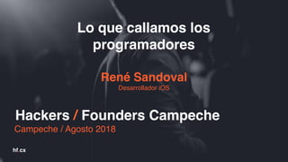 Lo que callamos los
programadores
René Sandoval
Desarrollador iOS
Campeche / Agosto 2018
hf.cx
Hackers / Founders Campeche
 