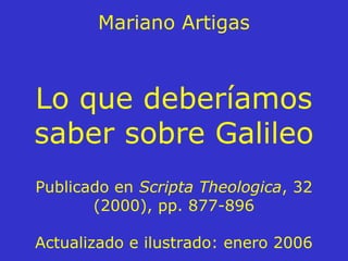 Mariano Artigas
Lo que deberíamos
saber sobre Galileo
Publicado en Scripta Theologica, 32
(2000), pp. 877-896
Actualizado e ilustrado: enero 2006
 