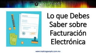 Lo que Debes
Saber sobre
Facturación
Electrónica
www.makingpeople.com.mx
 